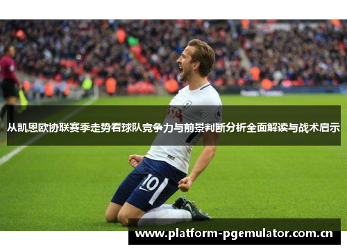 从凯恩欧协联赛季走势看球队竞争力与前景判断分析全面解读与战术启示 从凯恩欧协联赛季走势看球队竞争力与前景判断分析全面解读与战术启示