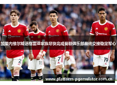 加里内维尔喊话格雷泽家族尽快完成曼联俱乐部最终交接稳定军心 加里内维尔喊话格雷泽家族尽快完成曼联俱乐部最终交接稳定军心