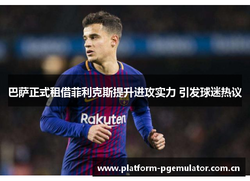 巴萨正式租借菲利克斯提升进攻实力 引发球迷热议 巴萨正式租借菲利克斯提升进攻实力 引发球迷热议