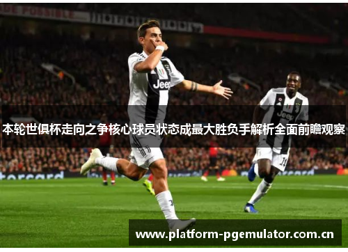 本轮世俱杯走向之争核心球员状态成最大胜负手解析全面前瞻观察 本轮世俱杯走向之争核心球员状态成最大胜负手解析全面前瞻观察